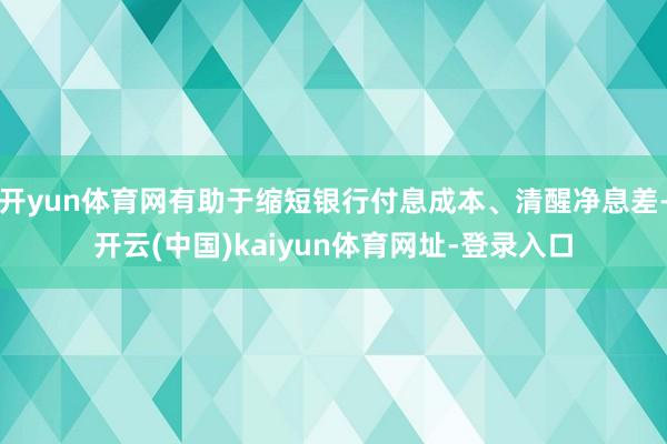 开yun体育网有助于缩短银行付息成本、清醒净息差-开云(中国)kaiyun体育网址-登录入口