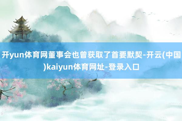 开yun体育网董事会也曾获取了首要默契-开云(中国)kaiyun体育网址-登录入口
