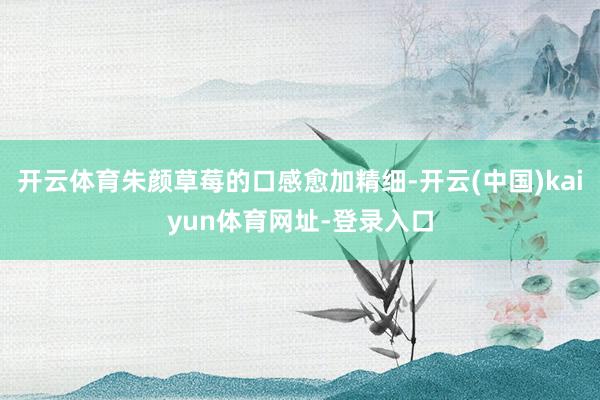 开云体育朱颜草莓的口感愈加精细-开云(中国)kaiyun体育网址-登录入口