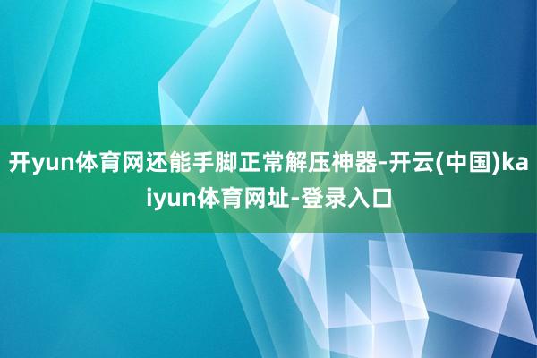开yun体育网还能手脚正常解压神器-开云(中国)kaiyun体育网址-登录入口