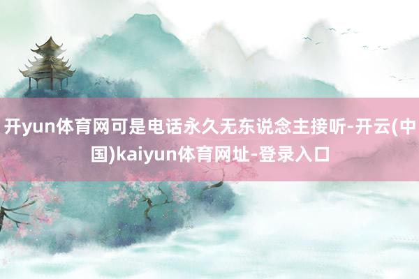 开yun体育网可是电话永久无东说念主接听-开云(中国)kaiyun体育网址-登录入口