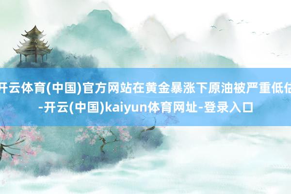 开云体育(中国)官方网站在黄金暴涨下原油被严重低估-开云(中国)kaiyun体育网址-登录入口