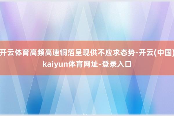 开云体育高频高速铜箔呈现供不应求态势-开云(中国)kaiyun体育网址-登录入口