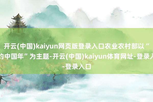开云(中国)kaiyun网页版登录入口农业农村部以“乡约中国年”为主题-开云(中国)kaiyun体育网址-登录入口