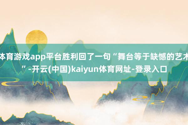 体育游戏app平台胜利回了一句“舞台等于缺憾的艺术”-开云(中国)kaiyun体育网址-登录入口