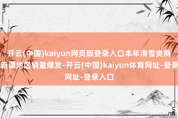 开云(中国)kaiyun网页版登录入口本年滑雪类商品在新疆地区销量爆发-开云(中国)kaiyun体育网址-登录入口