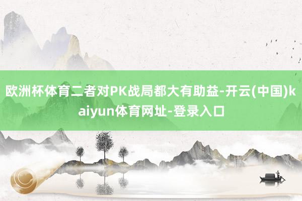 欧洲杯体育二者对PK战局都大有助益-开云(中国)kaiyun体育网址-登录入口