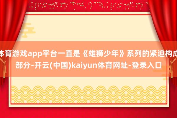 体育游戏app平台一直是《雄狮少年》系列的紧迫构成部分-开云(中国)kaiyun体育网址-登录入口