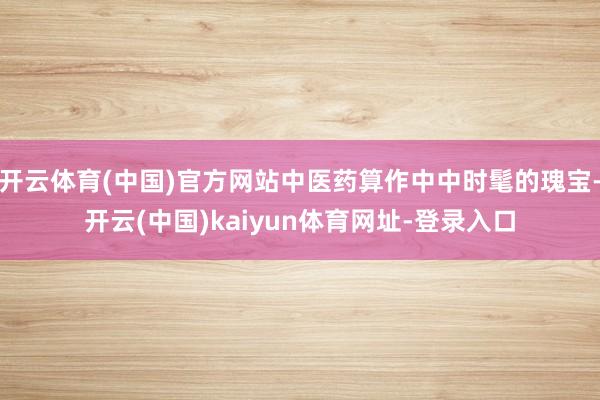 开云体育(中国)官方网站中医药算作中中时髦的瑰宝-开云(中国)kaiyun体育网址-登录入口