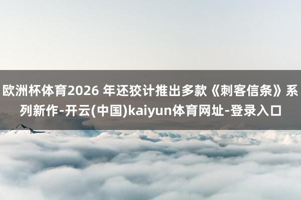 欧洲杯体育2026 年还狡计推出多款《刺客信条》系列新作-开云(中国)kaiyun体育网址-登录入口