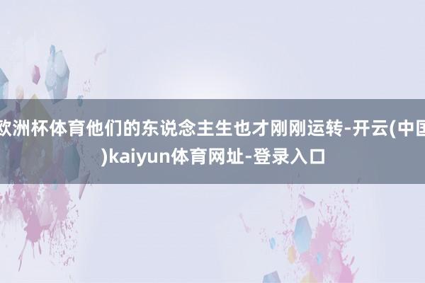 欧洲杯体育他们的东说念主生也才刚刚运转-开云(中国)kaiyun体育网址-登录入口