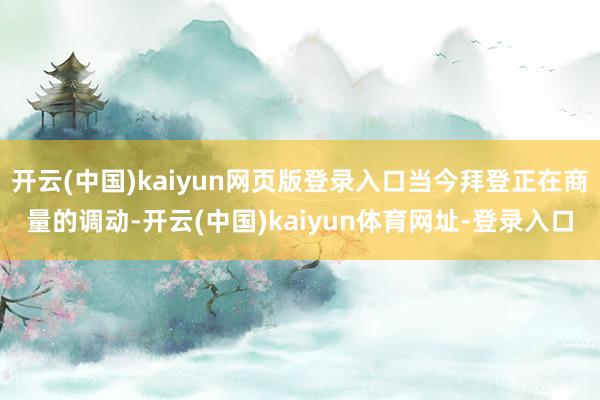 开云(中国)kaiyun网页版登录入口当今拜登正在商量的调动-开云(中国)kaiyun体育网址-登录入口