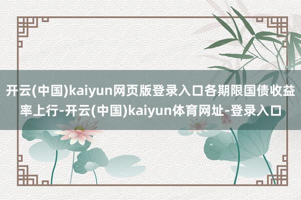 开云(中国)kaiyun网页版登录入口各期限国债收益率上行-开云(中国)kaiyun体育网址-登录入口