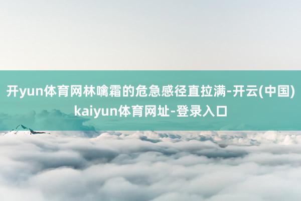 开yun体育网林噙霜的危急感径直拉满-开云(中国)kaiyun体育网址-登录入口