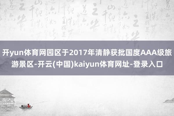 开yun体育网园区于2017年清静获批国度AAA级旅游景区-开云(中国)kaiyun体育网址-登录入口
