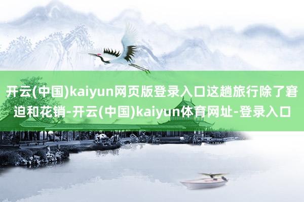 开云(中国)kaiyun网页版登录入口这趟旅行除了窘迫和花销-开云(中国)kaiyun体育网址-登录入口