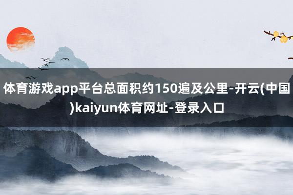 体育游戏app平台总面积约150遍及公里-开云(中国)kaiyun体育网址-登录入口