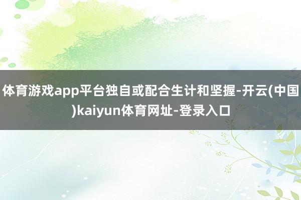 体育游戏app平台独自或配合生计和坚握-开云(中国)kaiyun体育网址-登录入口