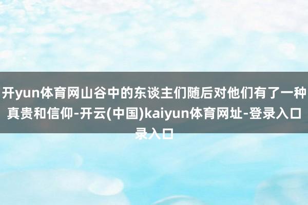 开yun体育网山谷中的东谈主们随后对他们有了一种真贵和信仰-开云(中国)kaiyun体育网址-登录入口