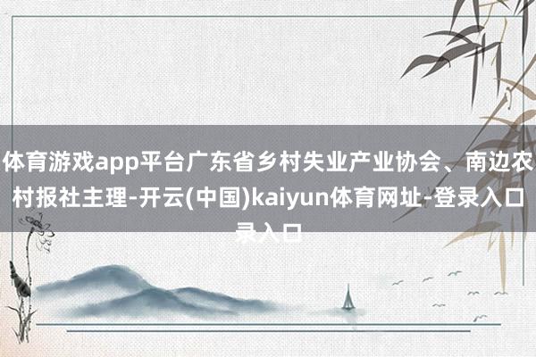 体育游戏app平台广东省乡村失业产业协会、南边农村报社主理-开云(中国)kaiyun体育网址-登录入口