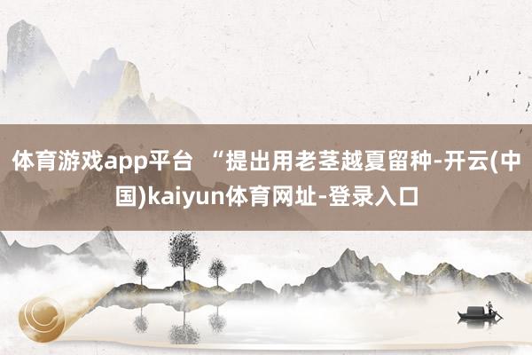 体育游戏app平台 “提出用老茎越夏留种-开云(中国)kaiyun体育网址-登录入口