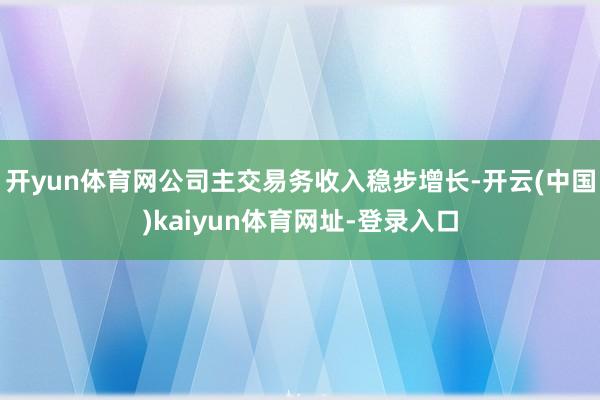 开yun体育网公司主交易务收入稳步增长-开云(中国)kaiyun体育网址-登录入口