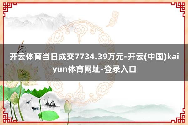 开云体育当日成交7734.39万元-开云(中国)kaiyun体育网址-登录入口