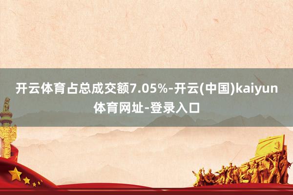 开云体育占总成交额7.05%-开云(中国)kaiyun体育网址-登录入口