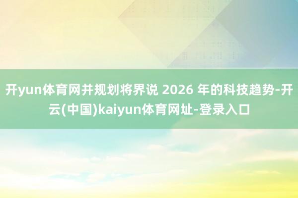 开yun体育网并规划将界说 2026 年的科技趋势-开云(中国)kaiyun体育网址-登录入口