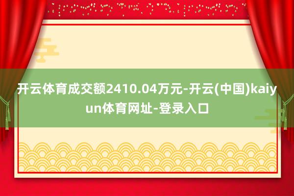 开云体育成交额2410.04万元-开云(中国)kaiyun体育网址-登录入口