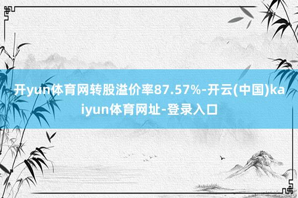 开yun体育网转股溢价率87.57%-开云(中国)kaiyun体育网址-登录入口