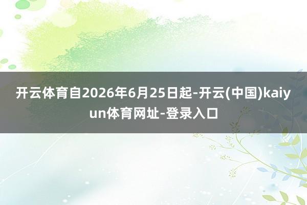 开云体育自2026年6月25日起-开云(中国)kaiyun体育网址-登录入口