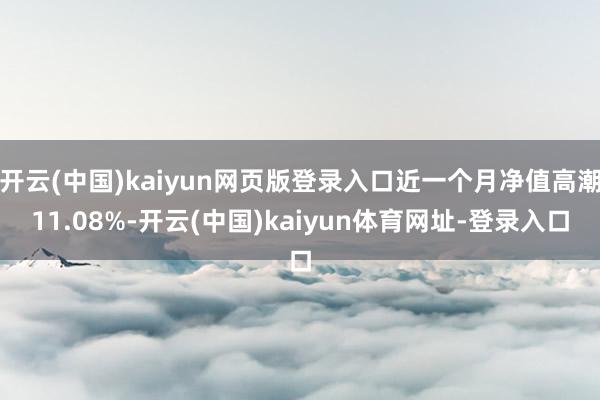开云(中国)kaiyun网页版登录入口近一个月净值高潮11.08%-开云(中国)kaiyun体育网址-登录入口