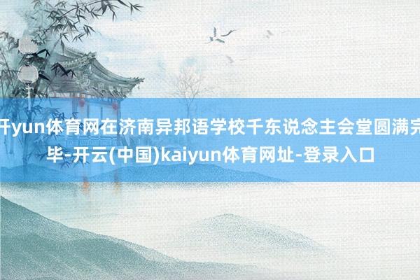 开yun体育网在济南异邦语学校千东说念主会堂圆满完毕-开云(中国)kaiyun体育网址-登录入口