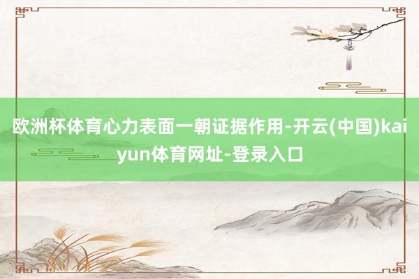 欧洲杯体育心力表面一朝证据作用-开云(中国)kaiyun体育网址-登录入口