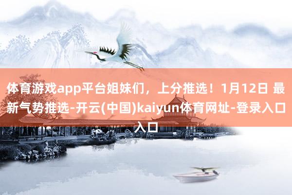 体育游戏app平台姐妹们，上分推选！1月12日 最新气势推选-开云(中国)kaiyun体育网址-登录入口