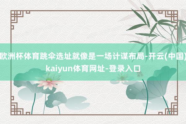 欧洲杯体育跳伞选址就像是一场计谋布局-开云(中国)kaiyun体育网址-登录入口