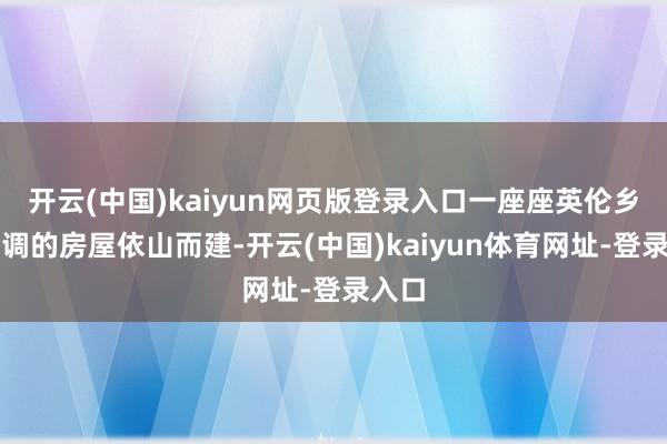 开云(中国)kaiyun网页版登录入口一座座英伦乡村格调的房屋依山而建-开云(中国)kaiyun体育网址-登录入口