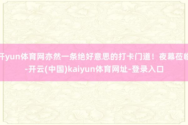 开yun体育网亦然一条绝好意思的打卡门道!夜幕莅临-开云(中国)kaiyun体育网址-登录入口