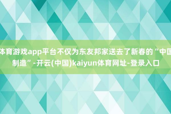 体育游戏app平台不仅为东友邦家送去了新春的“中国制造”-开云(中国)kaiyun体育网址-登录入口