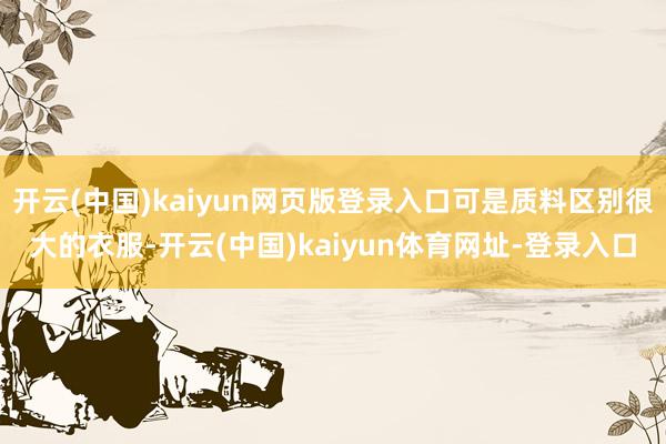 开云(中国)kaiyun网页版登录入口可是质料区别很大的衣服-开云(中国)kaiyun体育网址-登录入口
