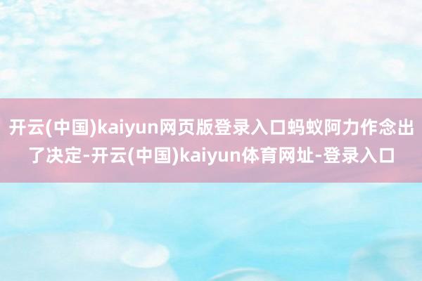 开云(中国)kaiyun网页版登录入口蚂蚁阿力作念出了决定-开云(中国)kaiyun体育网址-登录入口