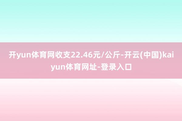 开yun体育网收支22.46元/公斤-开云(中国)kaiyun体育网址-登录入口