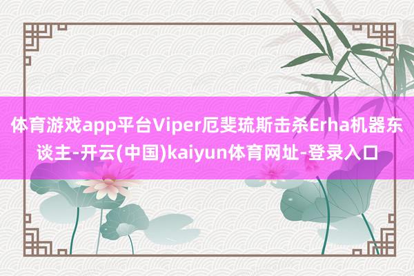体育游戏app平台Viper厄斐琉斯击杀Erha机器东谈主-开云(中国)kaiyun体育网址-登录入口