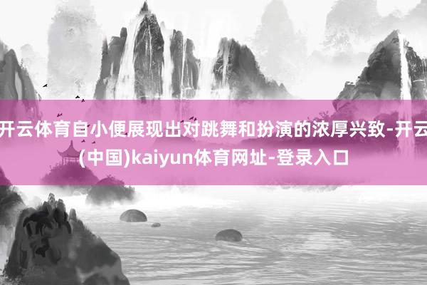开云体育自小便展现出对跳舞和扮演的浓厚兴致-开云(中国)kaiyun体育网址-登录入口
