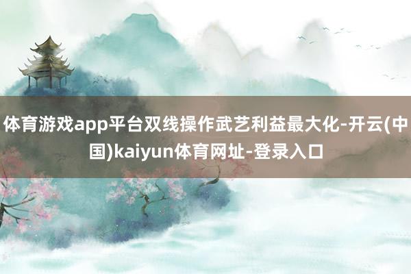 体育游戏app平台双线操作武艺利益最大化-开云(中国)kaiyun体育网址-登录入口