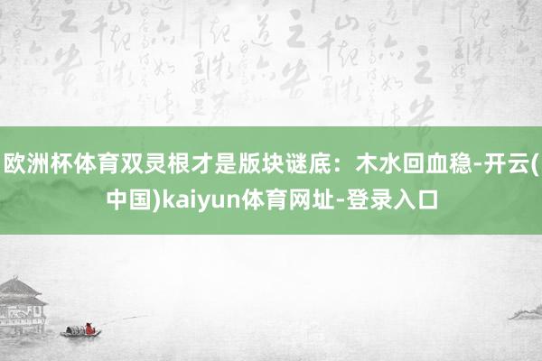 欧洲杯体育双灵根才是版块谜底：木水回血稳-开云(中国)kaiyun体育网址-登录入口