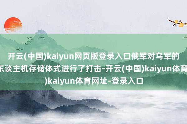开云(中国)kaiyun网页版登录入口俄军对乌军的物流中心和无东谈主机存储体式进行了打击-开云(中国)kaiyun体育网址-登录入口