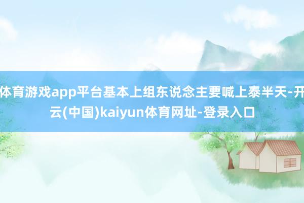 体育游戏app平台基本上组东说念主要喊上泰半天-开云(中国)kaiyun体育网址-登录入口