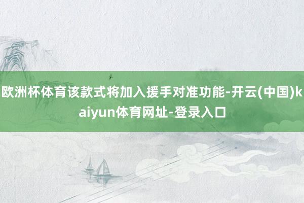 欧洲杯体育该款式将加入援手对准功能-开云(中国)kaiyun体育网址-登录入口